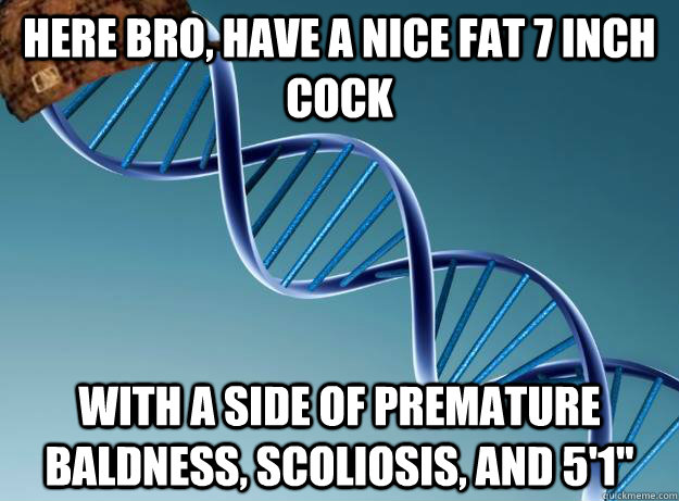 Here bro, have a nice fat 7 inch cock With a side of premature baldness, scoliosis, and 5'1