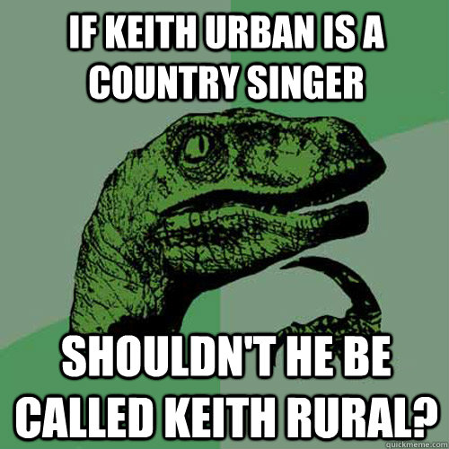 If Keith Urban is a country singer Shouldn't he be called Keith Rural?  Philosoraptor