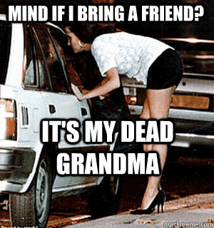 Mind if i bring a friend? it's my dead grandma  Karma Whore