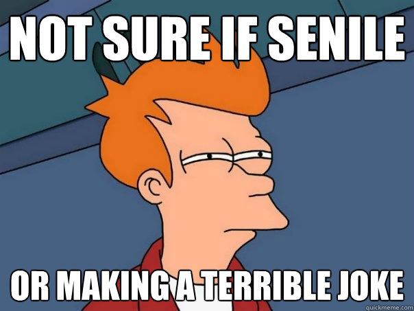 Not sure if Senile  Or making a terrible joke  Futurama Fry