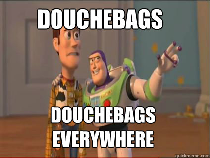 Douchebags douchebags everywhere  woody and buzz