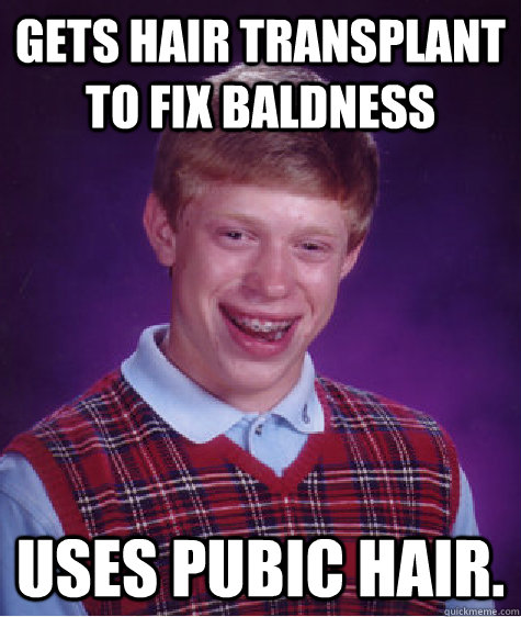 Gets hair transplant to fix baldness Uses pubic hair.  Bad Luck Brian