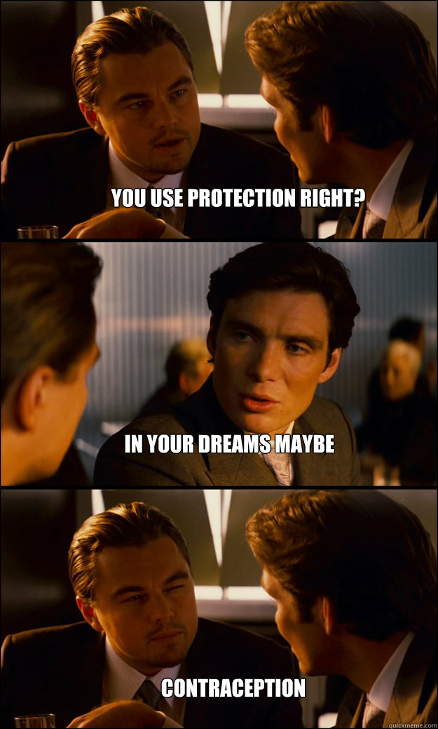 You use protection Right? in your dreams maybe  Contraception  Inception