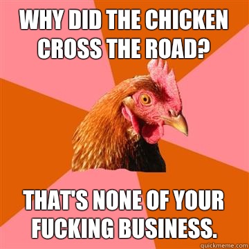 Why did the chicken cross the road? That's none of your fucking business.  - Why did the chicken cross the road? That's none of your fucking business.   Anti-Joke Chicken