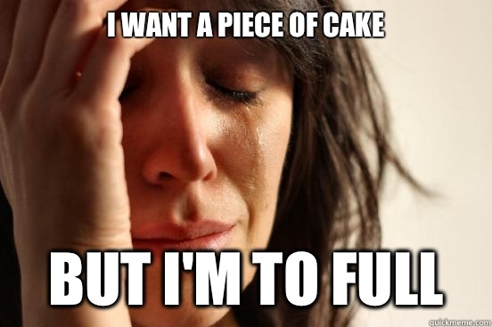 I want a piece of cake But I'm to full - I want a piece of cake But I'm to full  First World Problems