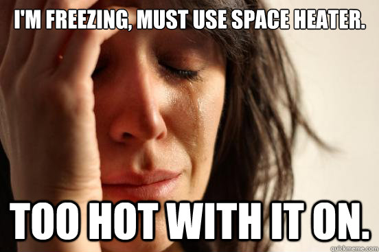 I'm freezing, must use space heater. Too hot with it on.  First World Problems