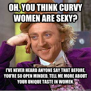 oh, you think curvy women are sexy? i've never heard anyone say that before, you're so open minded. tell me more about your unique taste in women. - oh, you think curvy women are sexy? i've never heard anyone say that before, you're so open minded. tell me more about your unique taste in women.  Condescending Wonka