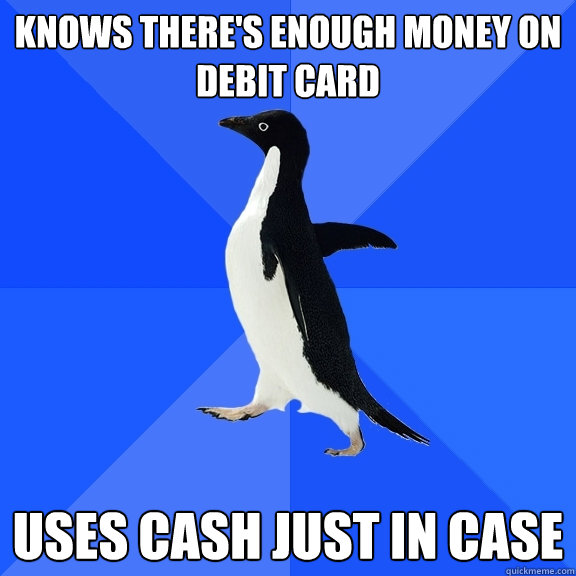 Knows there's enough money on debit card Uses cash just in case - Knows there's enough money on debit card Uses cash just in case  Socially Awkward Penguin