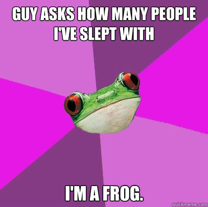 guy asks how many people i've slept with  I'm a Frog.  Foul Bachelorette Frog