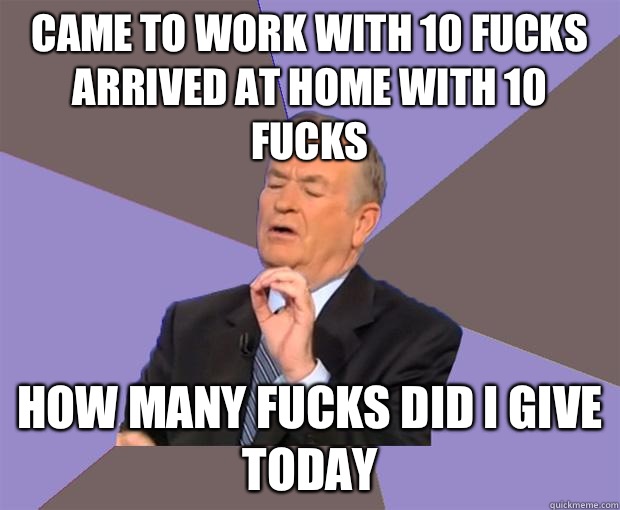 Came to work with 10 fucks
Arrived at home with 10 fucks How many fucks did I give today  Bill O Reilly