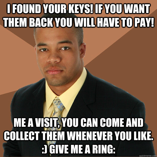 I FOUND YOUR KEYS! IF YOU WANT THEM BACK YOU WILL HAVE TO PAY! me a visit, you can come and collect them whenever you like. :) Give me a ring:  Successful Black Man