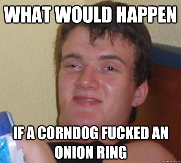 What would happen If a corndog fucked an onion ring - What would happen If a corndog fucked an onion ring  10 Guy