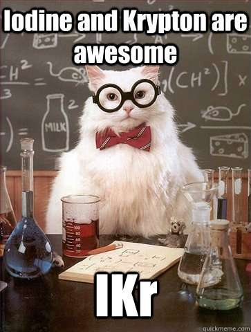 Iodine and Krypton are awesome IKr - Iodine and Krypton are awesome IKr  Chemistry Cat