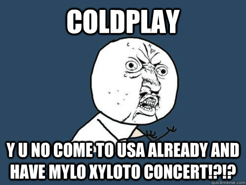 COLDPLAY Y U NO COME TO USA ALREADY AND HAVE MYLO XYLOTO CONCERT!?!? - COLDPLAY Y U NO COME TO USA ALREADY AND HAVE MYLO XYLOTO CONCERT!?!?  Y U No