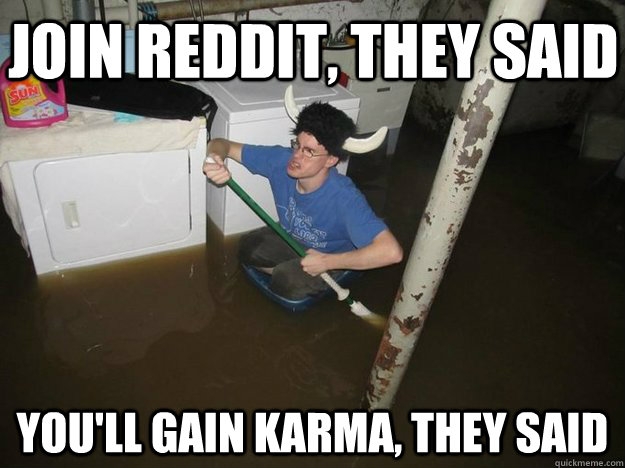 Join Reddit, they said You'll gain karma, they said  