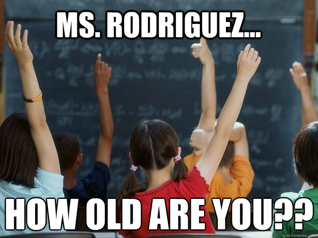 Ms. Rodriguez... How old are you??  