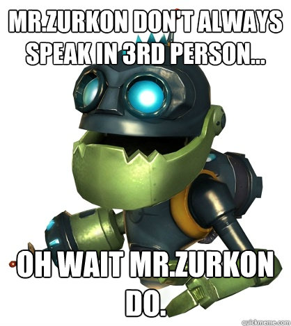 Mr.Zurkon don't always speak in 3rd person... Oh wait Mr.Zurkon do.  Condescending Ratchet and Clank