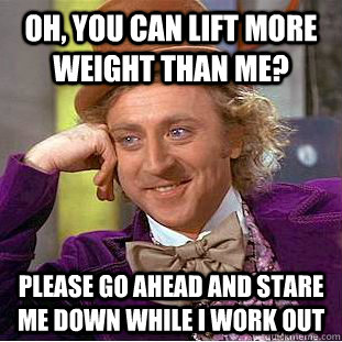 Oh, you can lift more weight than me? please go ahead and stare me down while I work out  Condescending Wonka