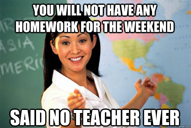 You will not have any homework for the weekend said no teacher ever  Unhelpful High School Teacher