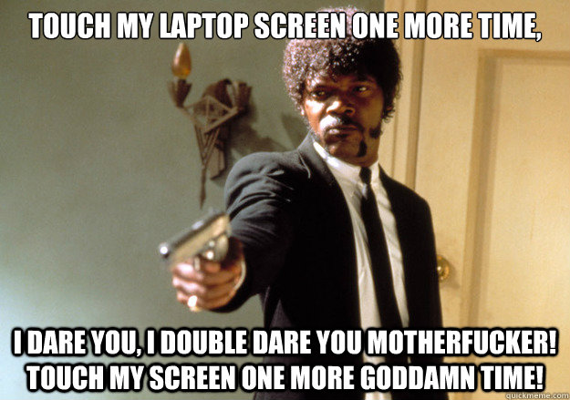 touch my laptop screen one more time, i dare you, i double dare you motherfucker! Touch my screen one more Goddamn time! - touch my laptop screen one more time, i dare you, i double dare you motherfucker! Touch my screen one more Goddamn time!  Samuel L Jackson