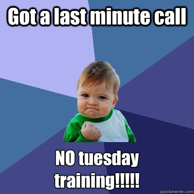 Got a last minute call NO tuesday 
training!!!!!  Success Kid