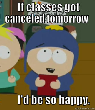   IF CLASSES GOT CANCELED TOMORROW          I'D BE SO HAPPY.  Craig - I would be so happy