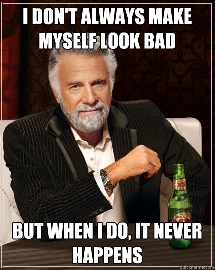 i don't always make myself look bad But when i do, it never happens  The Most Interesting Man In The World