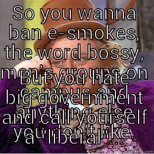 oops much? - SO YOU WANNA BAN E-SMOKES, THE WORD BOSSY, MEN'S GROUPS ON CAMPUS AND ANYTHING ELSE YOU DON'T LIKE. BUT YOU HATE BIG GOVERNMENT AND CALL YOURSELF A 