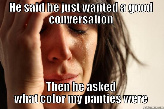 HE SAID HE JUST WANTED A GOOD CONVERSATION THEN HE ASKED WHAT COLOR MY PANTIES WERE First World Problems