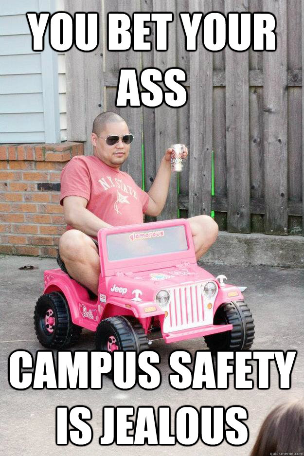 you bet your ass campus safety is jealous  drunk dad