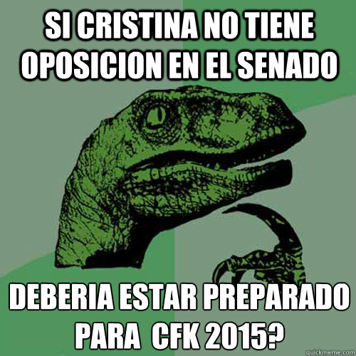 Si Cristina no tiene oposicion en el senado ¿deberia estar preparado para  CFK 2015?  Philosoraptor