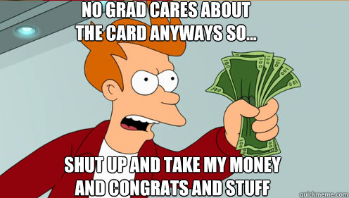 No grad cares about 
the card anyways so... shut up and take my money
and congrats and stuff   Fry shut up and take my money credit card