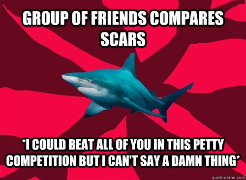 group of friends compares scars *i could beat all of you in this petty competition but i can't say a damn thing* - group of friends compares scars *i could beat all of you in this petty competition but i can't say a damn thing*  Self-Injury Shark