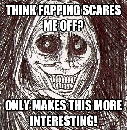 Think fapping scares me off? only makes this more interesting!  Horrifying Houseguest