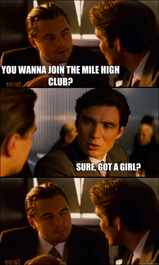 YOU WANNA JOIN THE MILE HIGH CLUB? SURE, GOT A GIRL? - YOU WANNA JOIN THE MILE HIGH CLUB? SURE, GOT A GIRL?  Inception