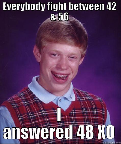 Well... You judge - EVERYBODY FIGHT BETWEEN 42 & 56 I ANSWERED 48 XO Bad Luck Brian