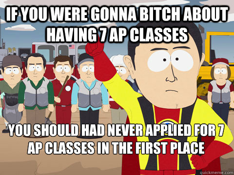 if you were gonna bitch about having 7 ap classes you should had never applied for 7 ap classes in the first place - if you were gonna bitch about having 7 ap classes you should had never applied for 7 ap classes in the first place  Captain Hindsight