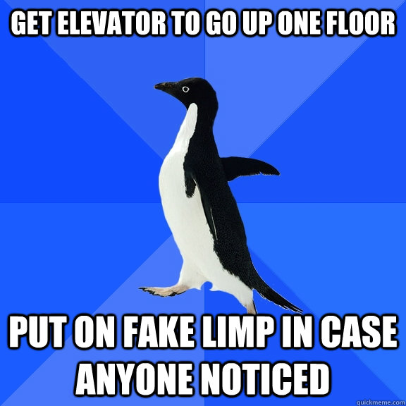 Get elevator to go up one floor put on fake limp in case anyone noticed - Get elevator to go up one floor put on fake limp in case anyone noticed  Socially Awkward Penguin