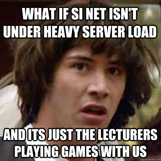 What if Si Net isn't under heavy server load and its just the lecturers playing games with us  conspiracy keanu