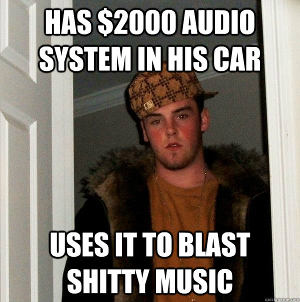 Has $2000 audio system in his car uses it to blast shitty music  Scumbag Steve