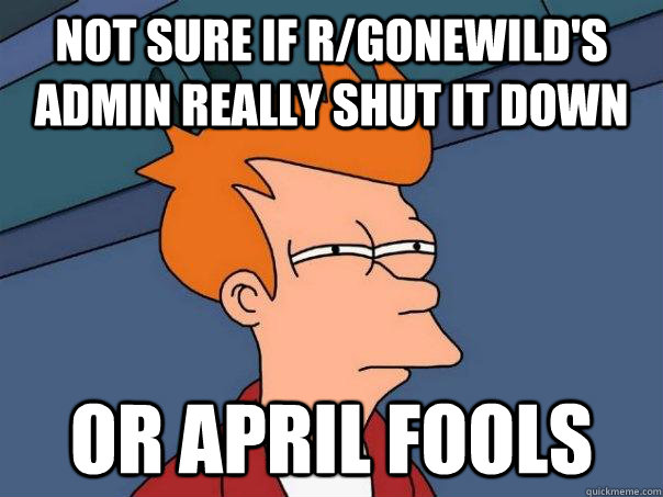 Not sure if r/gonewild's admin really shut it down Or April Fools  Futurama Fry