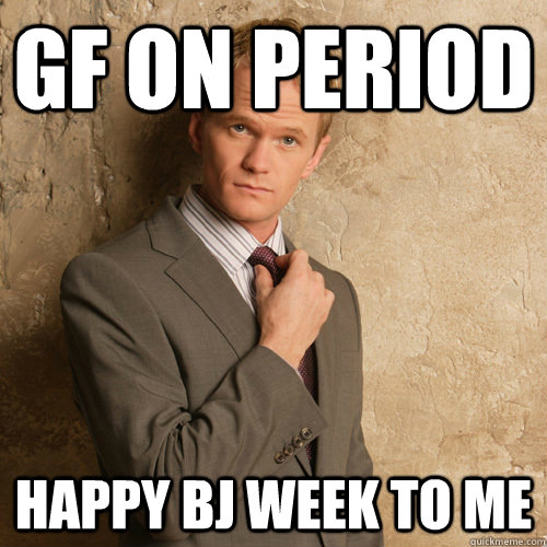 gf on period happy bj week to me  barney stinson