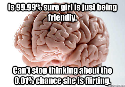 Is 99.99% sure girl is just being friendly. Can't stop thinking about the 0.01% chance she is flirting.   Scumbag Brain