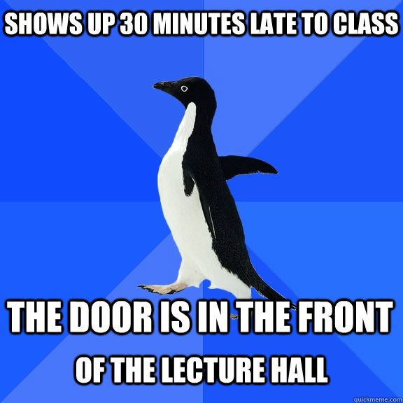 shows up 30 minutes late to class the door is in the front  of the lecture hall  Socially Awkward Penguin