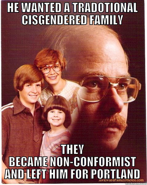 HE WANTED A TRADOTIONAL CISGENDERED FAMILY THEY BECAME NON-CONFORMIST AND LEFT HIM FOR PORTLAND Vengeance Dad