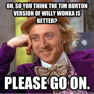 Oh, so you think the Tim Burton version of Willy Wonka is better? Please go on.  Condescending Wonka