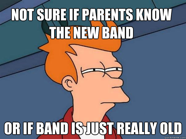 Not sure if parents know the new band or if band is just really old  Futurama Fry