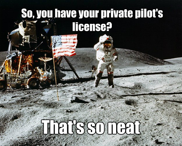 So, you have your private pilot's license?  That's so neat  Unimpressed Astronaut