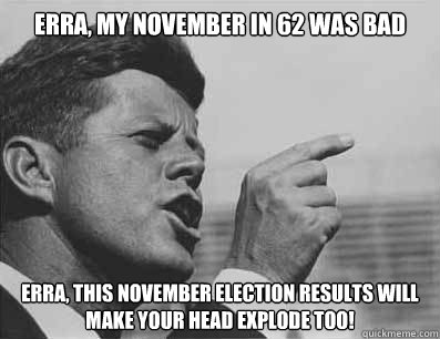 Erra, my november in 62 was bad erra, this november election results will make your head explode too!  Pissed Off JFK