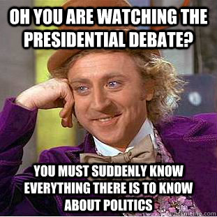 Oh you are watching the presidential debate? You must suddenly know everything there is to know about politics - Oh you are watching the presidential debate? You must suddenly know everything there is to know about politics  Condescending Wonka